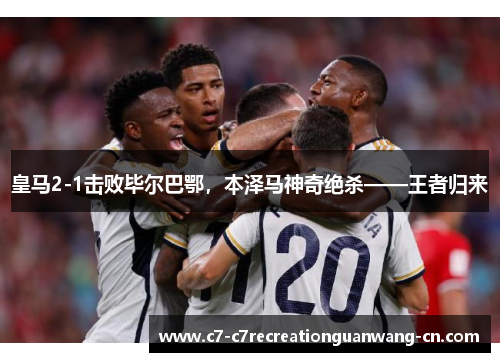 皇马2-1击败毕尔巴鄂，本泽马神奇绝杀——王者归来