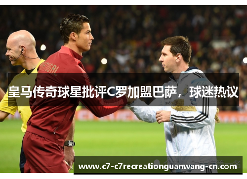 皇马传奇球星批评C罗加盟巴萨，球迷热议