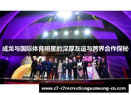 成龙与国际体育明星的深厚友谊与跨界合作探秘