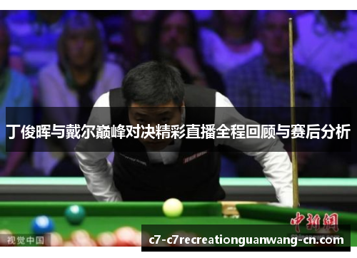 丁俊晖与戴尔巅峰对决精彩直播全程回顾与赛后分析