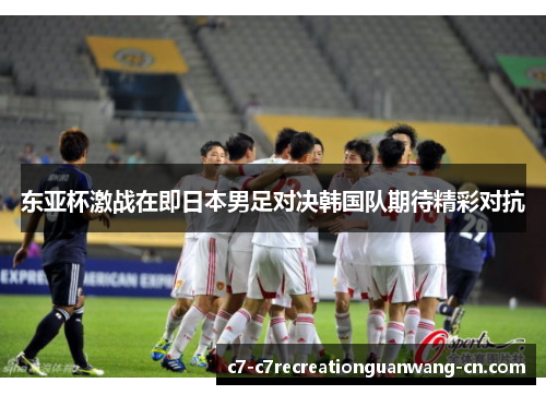 东亚杯激战在即日本男足对决韩国队期待精彩对抗