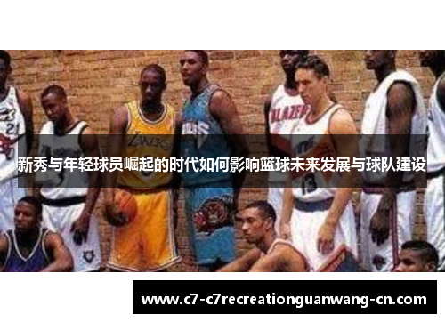 新秀与年轻球员崛起的时代如何影响篮球未来发展与球队建设