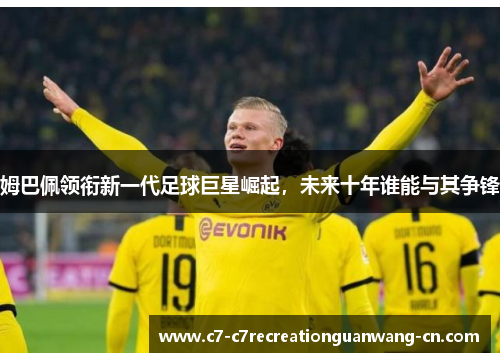 姆巴佩领衔新一代足球巨星崛起，未来十年谁能与其争锋