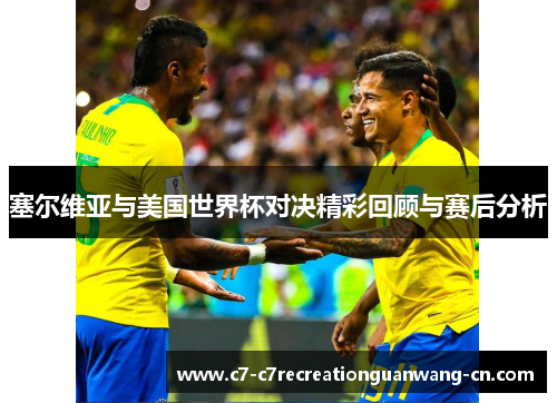塞尔维亚与美国世界杯对决精彩回顾与赛后分析