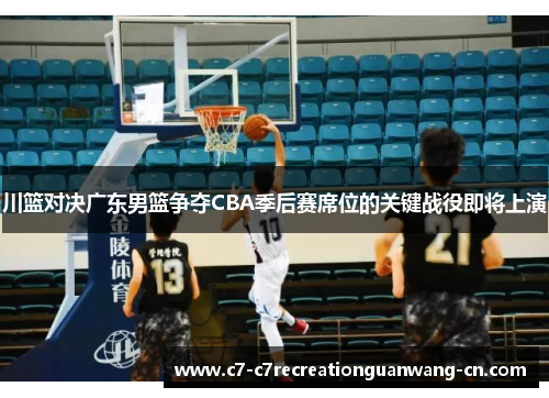 川篮对决广东男篮争夺CBA季后赛席位的关键战役即将上演