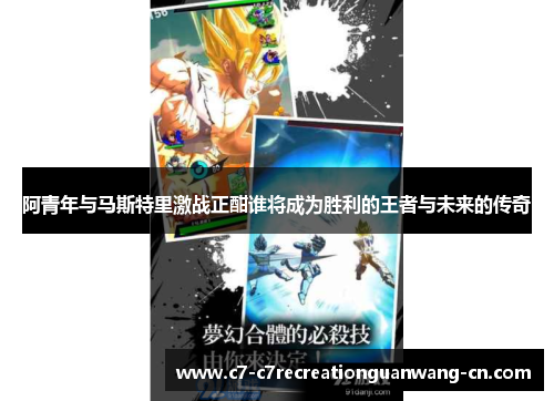 阿青年与马斯特里激战正酣谁将成为胜利的王者与未来的传奇