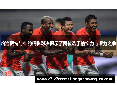 哈洛贾特与朴的精彩对决揭示了两位选手的实力与潜力之争