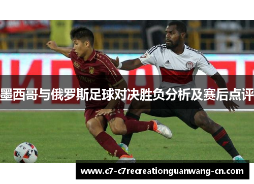 墨西哥与俄罗斯足球对决胜负分析及赛后点评